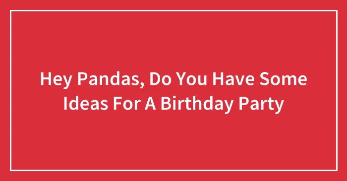 Hey Pandas, Do You Have Some Ideas For A Birthday Party
