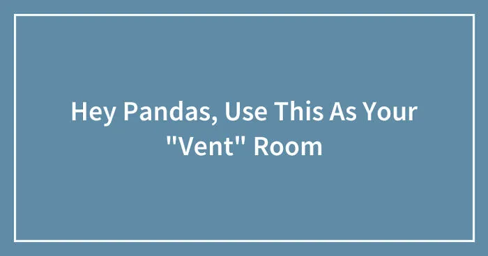 Hey Pandas, Use This As Your "Vent" Room (Closed)