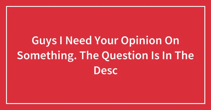 Guys I Need Your Opinion On Something. The Question Is In The Desc