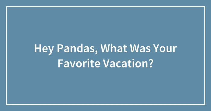 Hey Pandas, What Was Your Favorite Vacation?