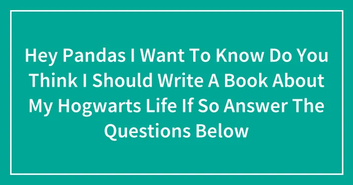 Hey Pandas I Want To Know Do You Think I Should Write A Book About My Hogwarts Life If So Answer The Questions Below