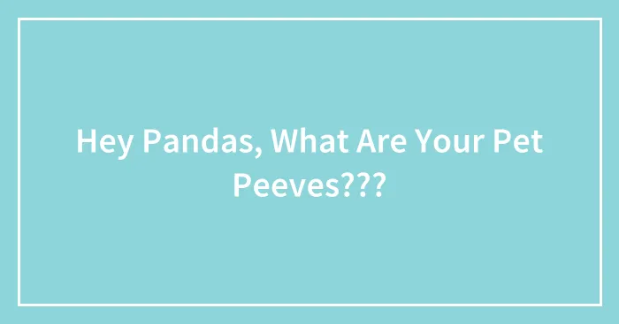 Hey Pandas, What Are Your Pet Peeves???