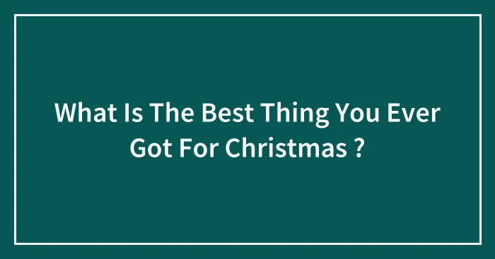 What Is The Best Thing You Ever Got For Christmas ?