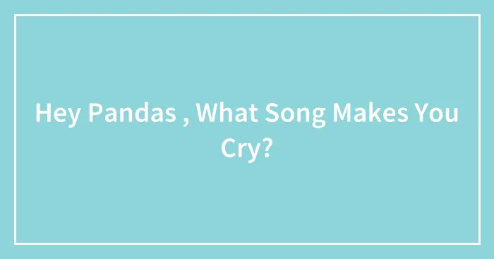 Hey Pandas , What Song Makes You Cry?