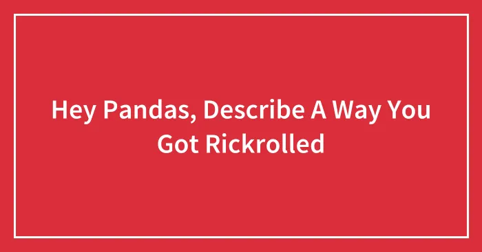 Hey Pandas, Describe A Way You Got Rickrolled