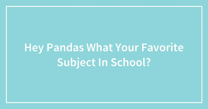 Hey Pandas What Your Favorite Subject In School?