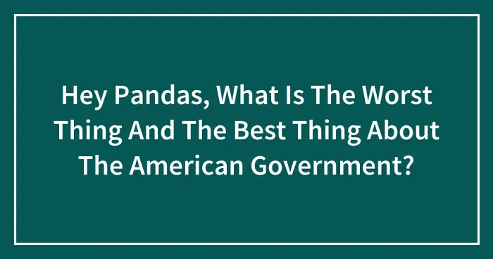 Hey Pandas, What Is The Worst Thing And The Best Thing About The American Government? (Closed)