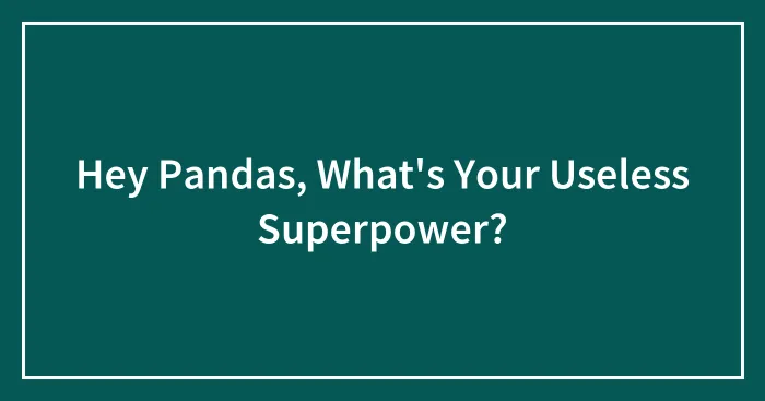 Hey Pandas, What's Your Useless Superpower? (Closed)