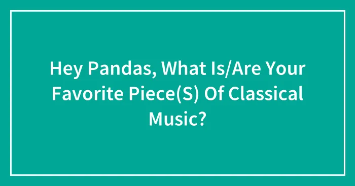 Hey Pandas, What Is/Are Your Favorite Piece(S) Of Classical Music?
