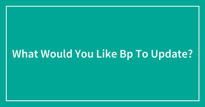 What Would You Like Bp To Update?