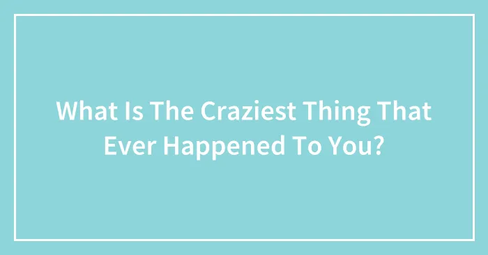 What Is The Craziest Thing That Ever Happened To You?