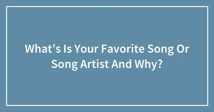 What’s Is Your Favorite Song Or Song Artist And Why?