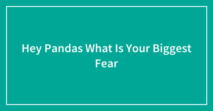 Hey Pandas What Is Your Biggest Fear