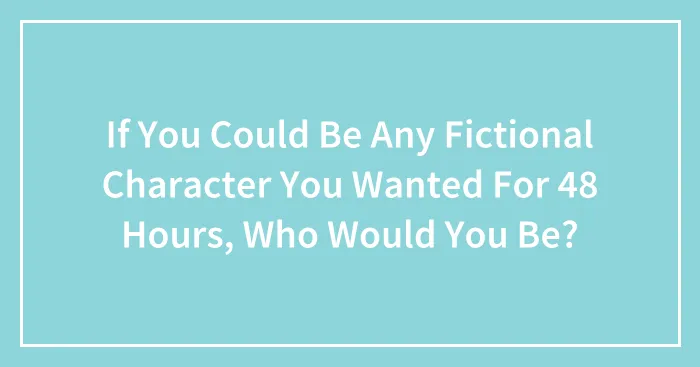 If You Could Be Any Fictional Character You Wanted For 48 Hours, Who Would You Be?