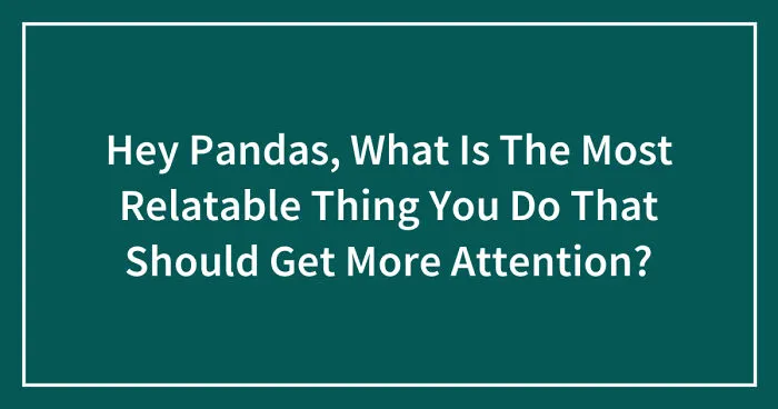 Hey Pandas, What Is The Most Relatable Thing You Do That Should Get More Attention? (Closed)