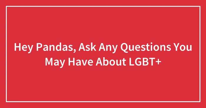 Hey Pandas, Ask Any Questions You May Have About LGBT+ (Closed)