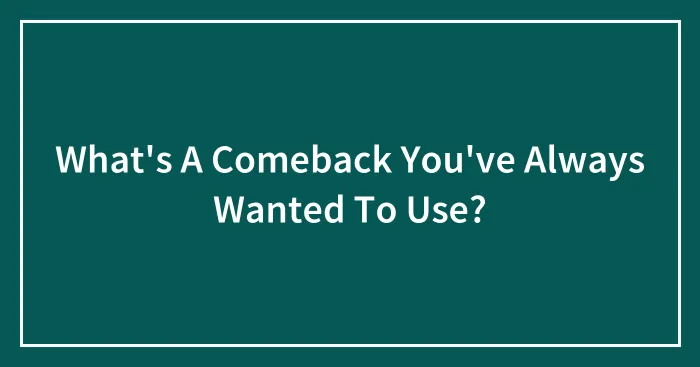 What's A Comeback You've Always Wanted To Use?