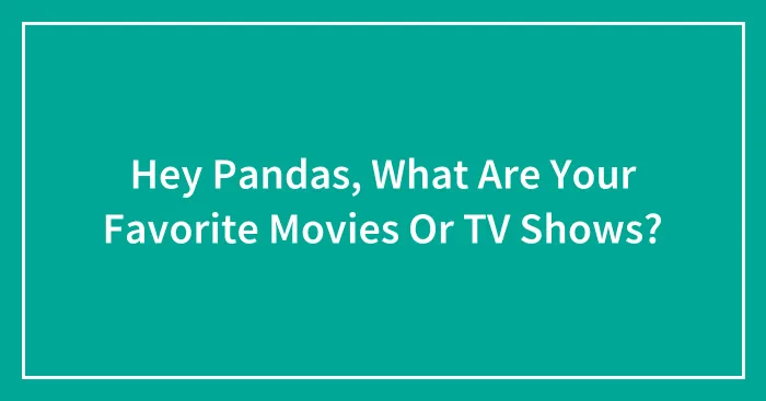 Hey Pandas, What Are Your Favorite Movies Or TV Shows?