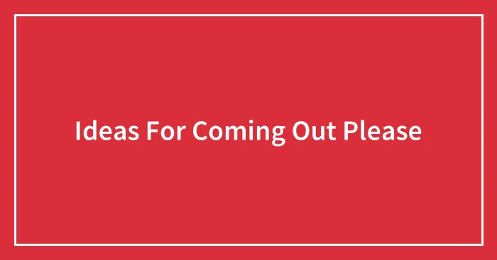 Ideas For Coming Out Please
