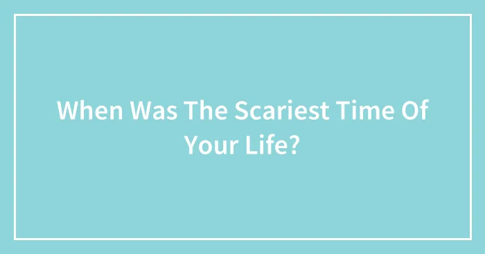 When Was The Scariest Time Of Your Life?
