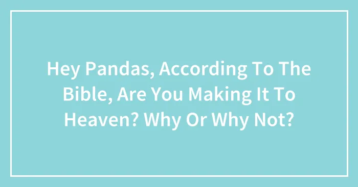 Hey Pandas, According To The Bible, Are You Making It To Heaven? Why Or Why Not? (Closed)