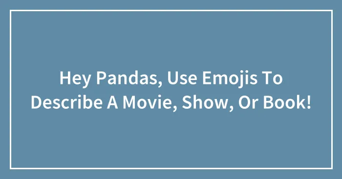Hey Pandas, Use Emojis To Describe A Movie, Show, Or Book! (Closed)