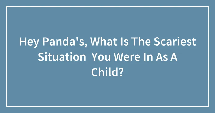 Hey Panda's, What Is The Scariest Situation  You Were In As A Child?