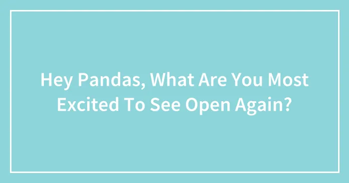 Hey Pandas, What Are You Most Excited To See Open Again?