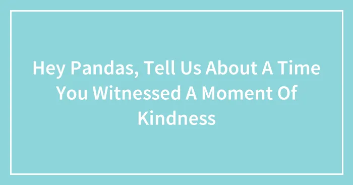 Hey Pandas, Tell Us About A Time You Witnessed A Moment Of Kindness
