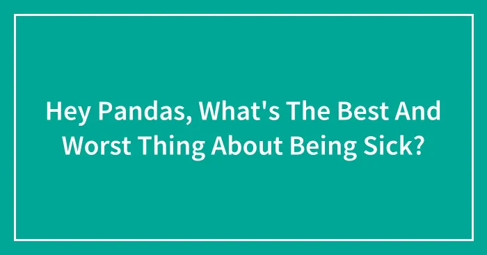Hey Pandas, What's The Best And Worst Thing About Being Sick?