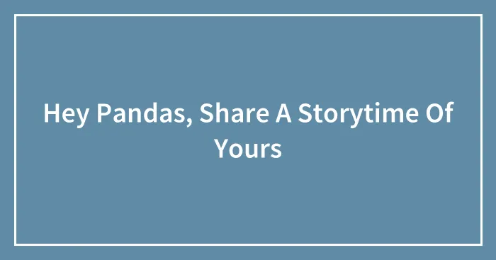 Hey Pandas, Share A Storytime Of Yours (Closed)