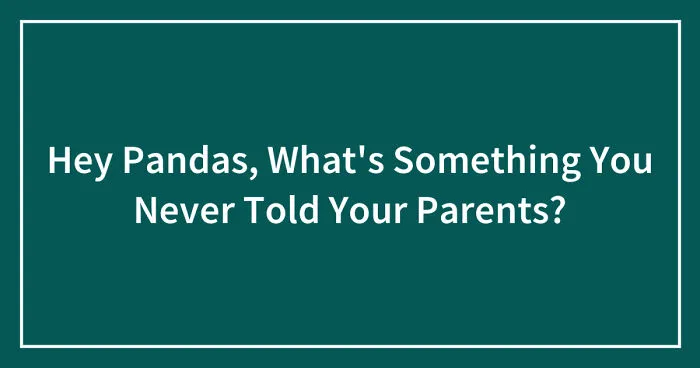Hey Pandas, What's Something You Never Told Your Parents? (Closed)