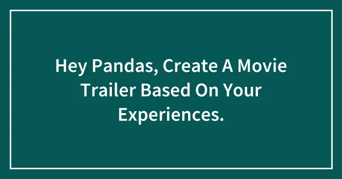 Hey Pandas, Create A Movie Trailer Based On Your Experiences.
