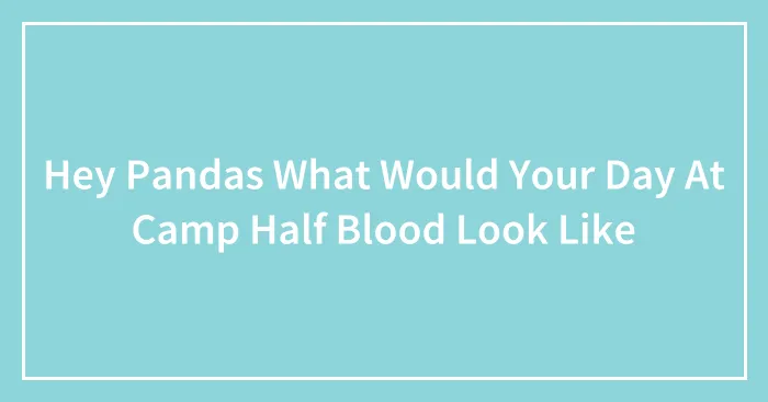 Hey Pandas What Would Your Day At Camp Half Blood Look Like