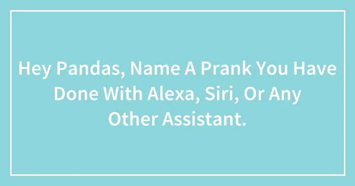 Hey Pandas, Name A Prank You Have Done With Alexa, Siri, Or Any Other Assistant.