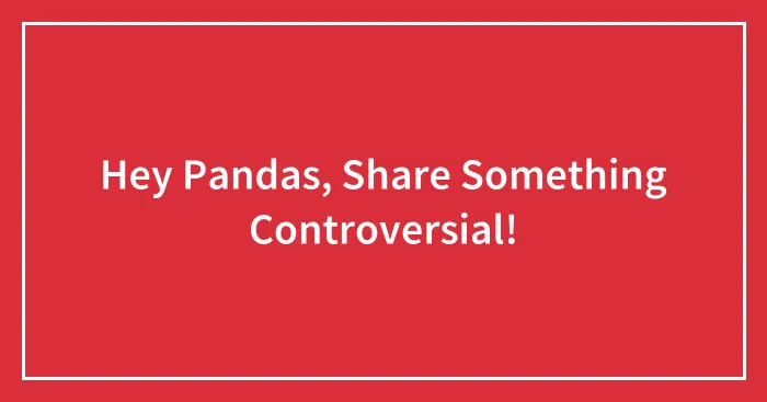 Hey Pandas, Share Something Controversial!