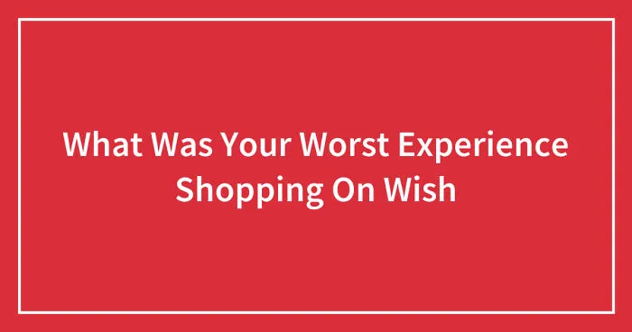 Hey Pandas, What Was Your Worst Experience Shopping On Wish? (Closed)