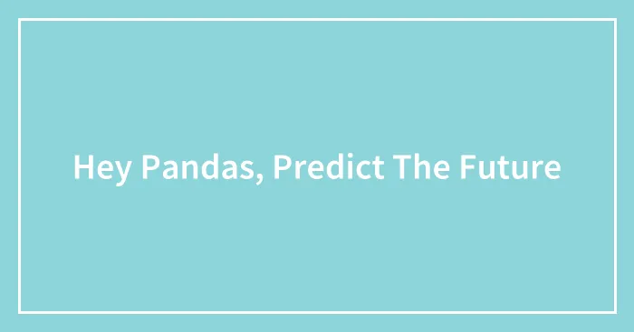 Hey Pandas, Predict The Future (Closed)