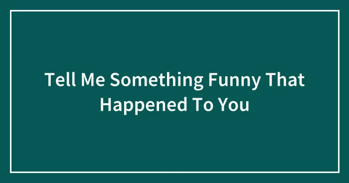 Tell Me Something Funny That Happened To You