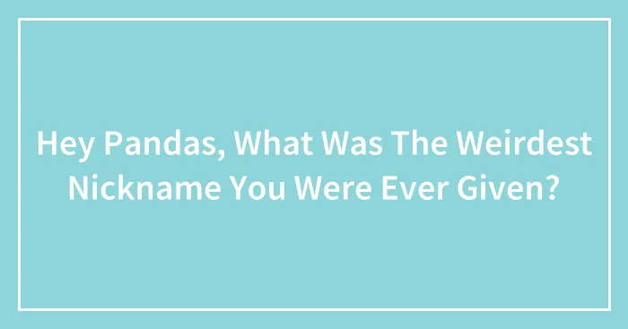 Hey Pandas, What Was The Weirdest Nickname You Were Ever Given? (Closed)