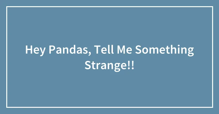 Hey Pandas, Tell Me Something Strange!!