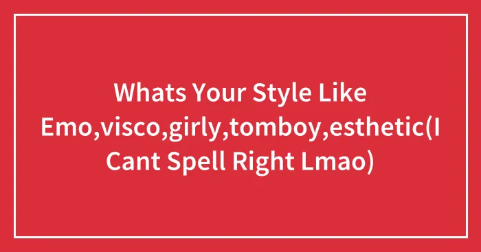 Whats Your Style Like Emo,visco,girly,tomboy,esthetic(I Cant Spell Right Lmao)