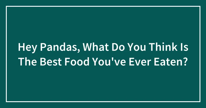 Hey Pandas, What Do You Think Is The Best Food You've Ever Eaten? (Closed)