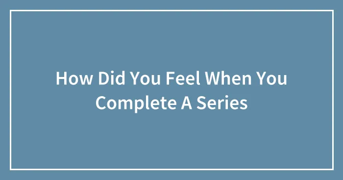 How Did You Feel When You Complete A Series