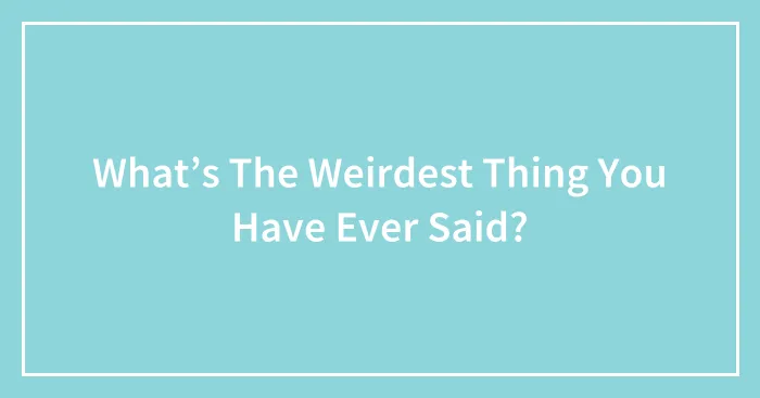 What’s The Weirdest Thing You Have Ever Said?