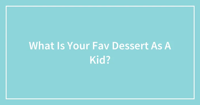 What Is Your Fav Dessert As A Kid?