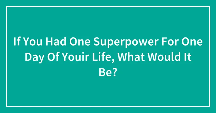 If You Had One Superpower For One Day Of Youir Life, What Would It Be?