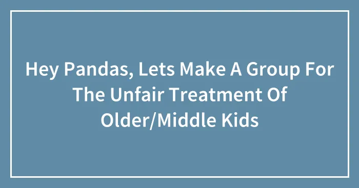 Hey Pandas, Lets Make A Group For The Unfair Treatment Of Older/Middle Kids