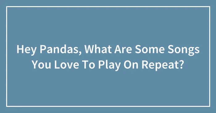 Hey Pandas, What Are Some Songs You Love To Play On Repeat?