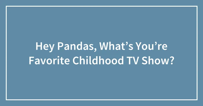 Hey Pandas, What’s You’re Favorite Childhood TV Show?